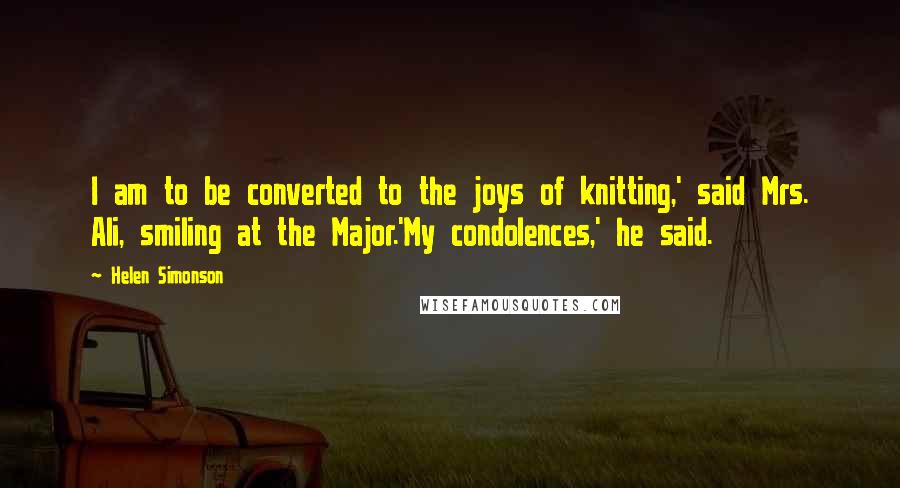 Helen Simonson Quotes: I am to be converted to the joys of knitting,' said Mrs. Ali, smiling at the Major.'My condolences,' he said.