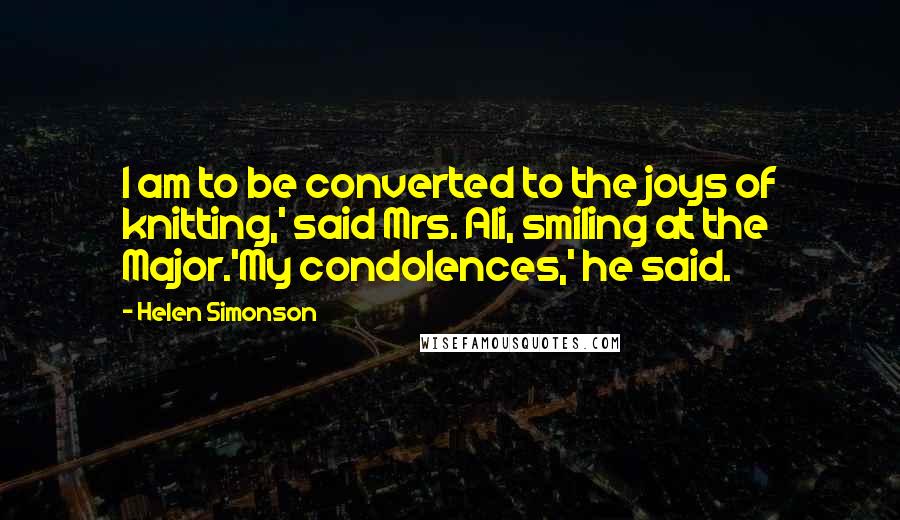 Helen Simonson Quotes: I am to be converted to the joys of knitting,' said Mrs. Ali, smiling at the Major.'My condolences,' he said.