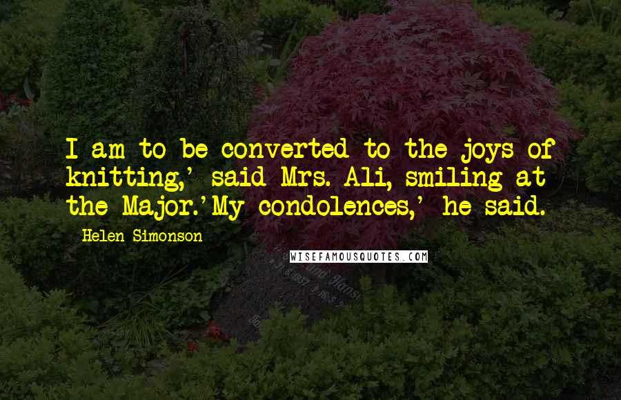 Helen Simonson Quotes: I am to be converted to the joys of knitting,' said Mrs. Ali, smiling at the Major.'My condolences,' he said.