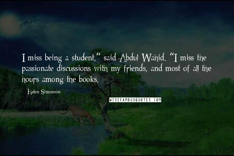 Helen Simonson Quotes: I miss being a student," said Abdul Wahid. "I miss the passionate discussions with my friends, and most of all the hours among the books.