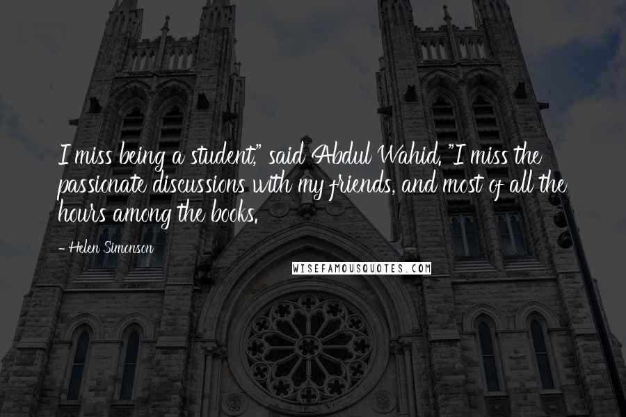 Helen Simonson Quotes: I miss being a student," said Abdul Wahid. "I miss the passionate discussions with my friends, and most of all the hours among the books.