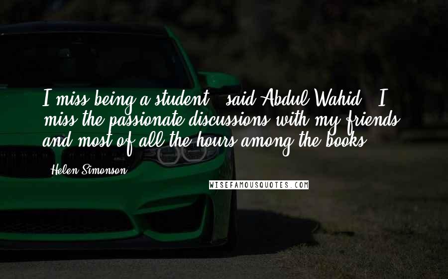 Helen Simonson Quotes: I miss being a student," said Abdul Wahid. "I miss the passionate discussions with my friends, and most of all the hours among the books.