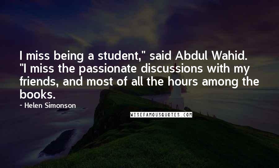 Helen Simonson Quotes: I miss being a student," said Abdul Wahid. "I miss the passionate discussions with my friends, and most of all the hours among the books.