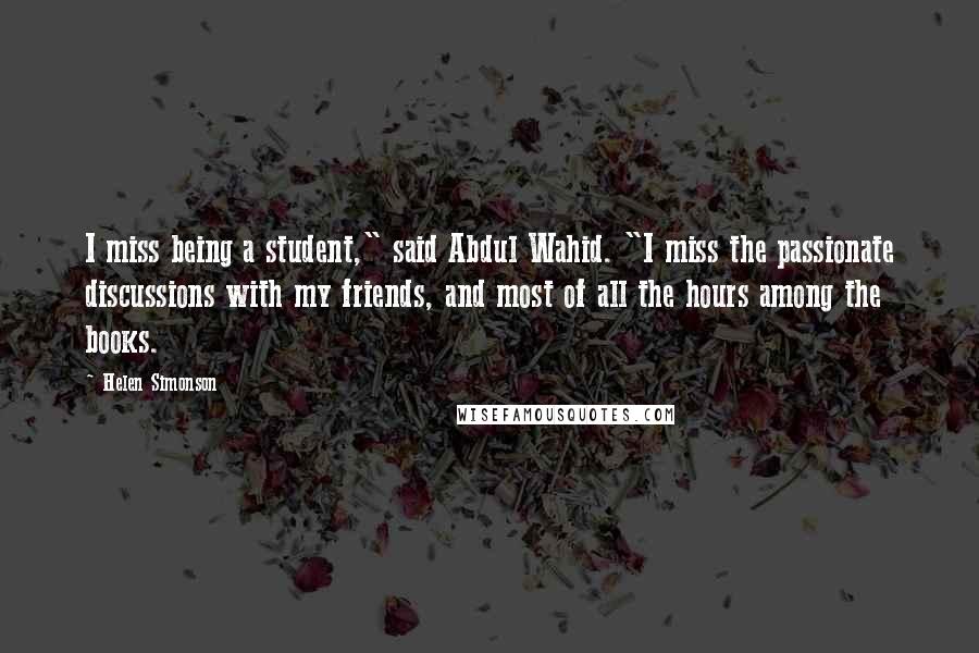 Helen Simonson Quotes: I miss being a student," said Abdul Wahid. "I miss the passionate discussions with my friends, and most of all the hours among the books.