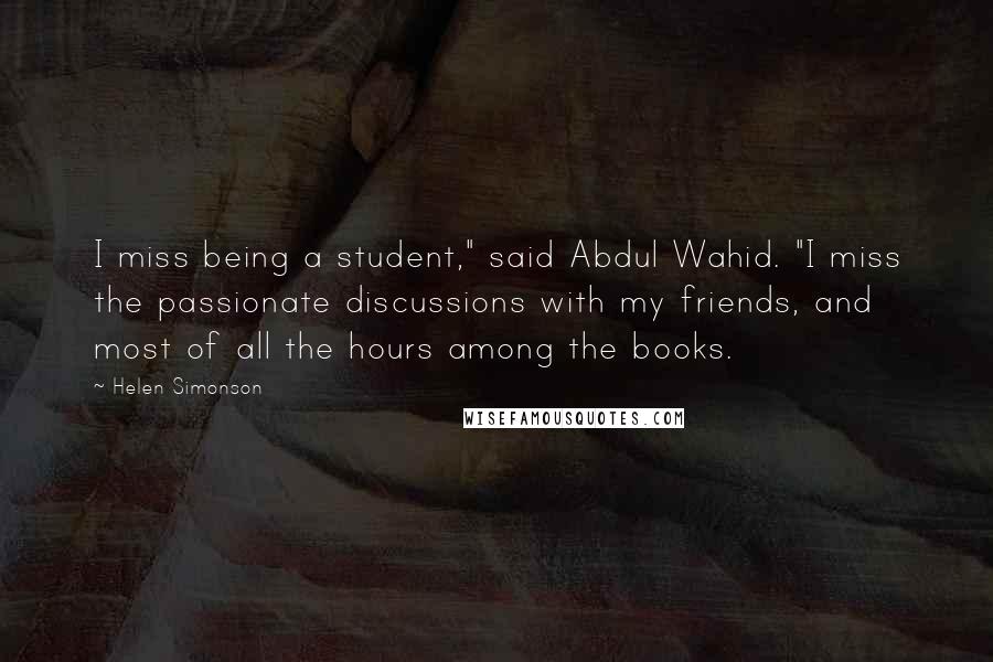 Helen Simonson Quotes: I miss being a student," said Abdul Wahid. "I miss the passionate discussions with my friends, and most of all the hours among the books.