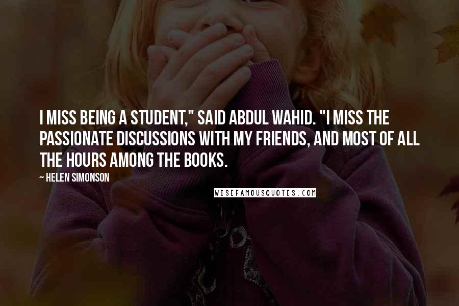 Helen Simonson Quotes: I miss being a student," said Abdul Wahid. "I miss the passionate discussions with my friends, and most of all the hours among the books.