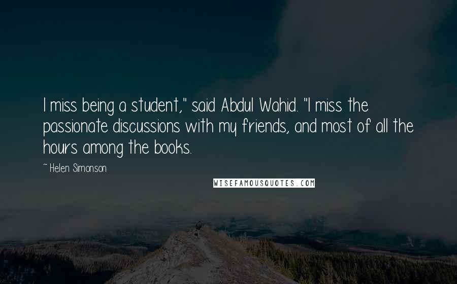 Helen Simonson Quotes: I miss being a student," said Abdul Wahid. "I miss the passionate discussions with my friends, and most of all the hours among the books.