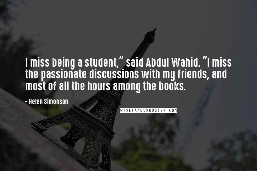 Helen Simonson Quotes: I miss being a student," said Abdul Wahid. "I miss the passionate discussions with my friends, and most of all the hours among the books.