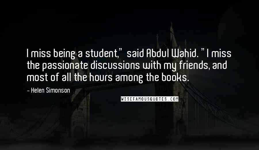 Helen Simonson Quotes: I miss being a student," said Abdul Wahid. "I miss the passionate discussions with my friends, and most of all the hours among the books.