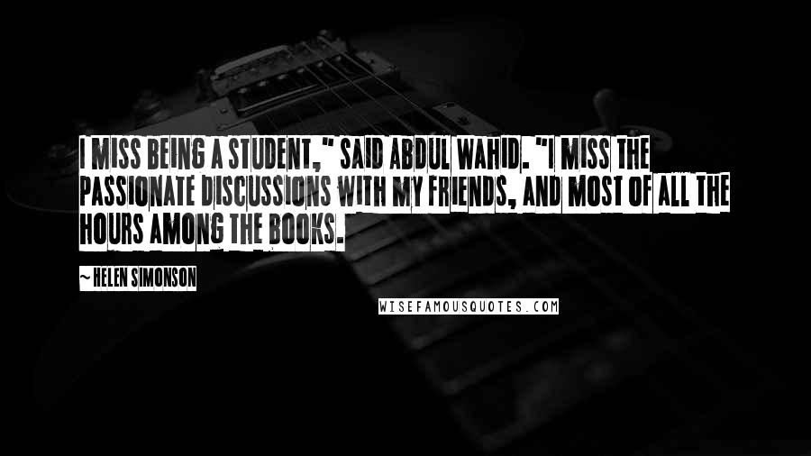 Helen Simonson Quotes: I miss being a student," said Abdul Wahid. "I miss the passionate discussions with my friends, and most of all the hours among the books.