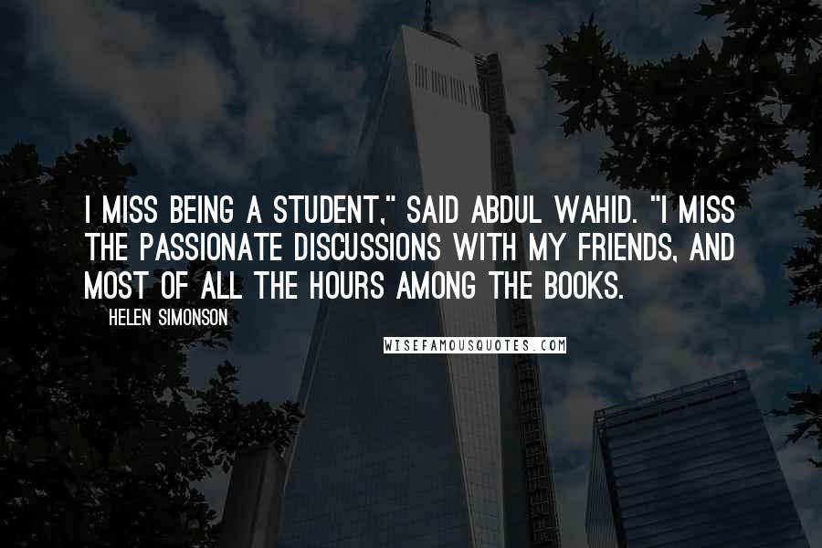 Helen Simonson Quotes: I miss being a student," said Abdul Wahid. "I miss the passionate discussions with my friends, and most of all the hours among the books.