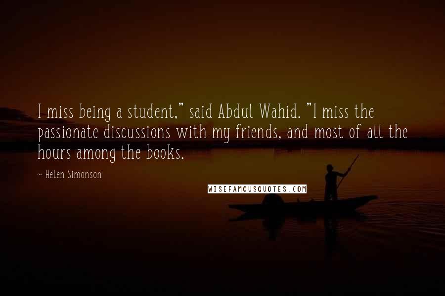 Helen Simonson Quotes: I miss being a student," said Abdul Wahid. "I miss the passionate discussions with my friends, and most of all the hours among the books.