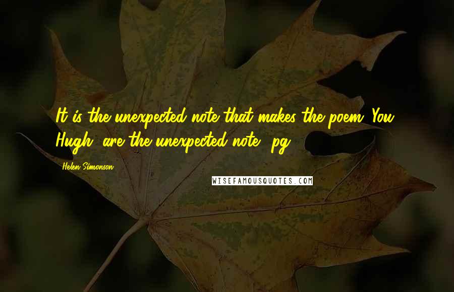 Helen Simonson Quotes: It is the unexpected note that makes the poem. You, Hugh, are the unexpected note. (pg 554)