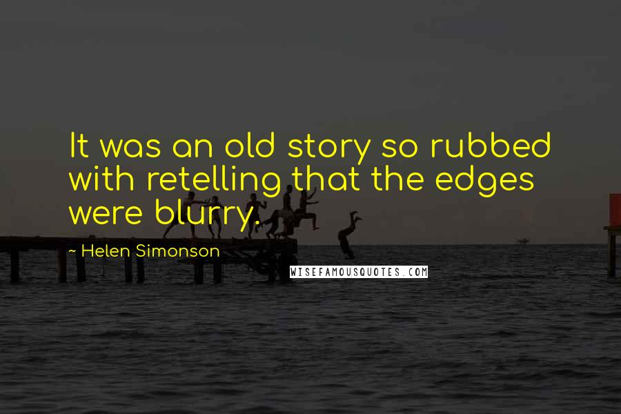 Helen Simonson Quotes: It was an old story so rubbed with retelling that the edges were blurry.