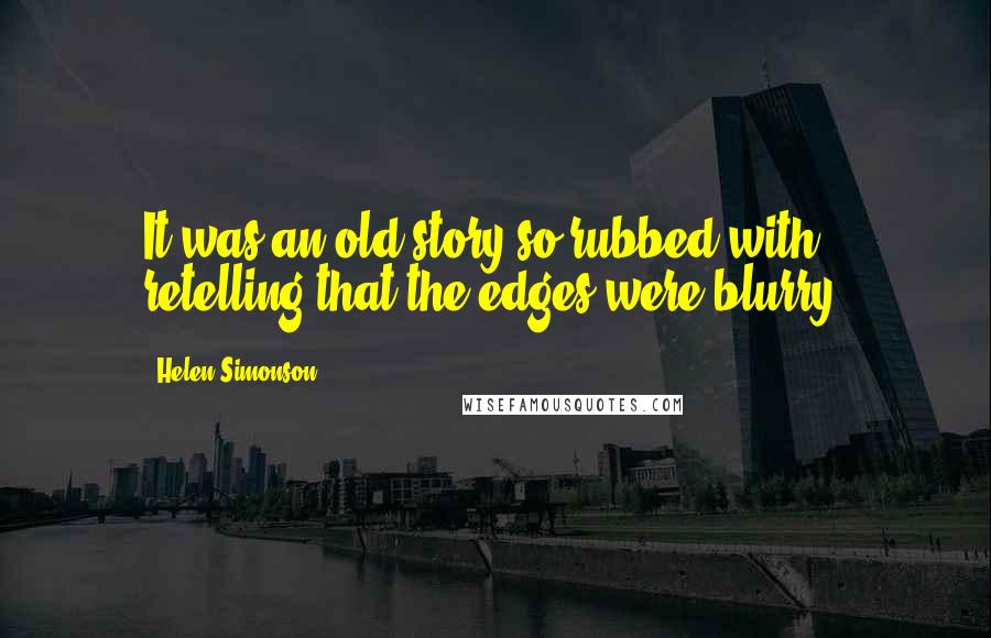 Helen Simonson Quotes: It was an old story so rubbed with retelling that the edges were blurry.