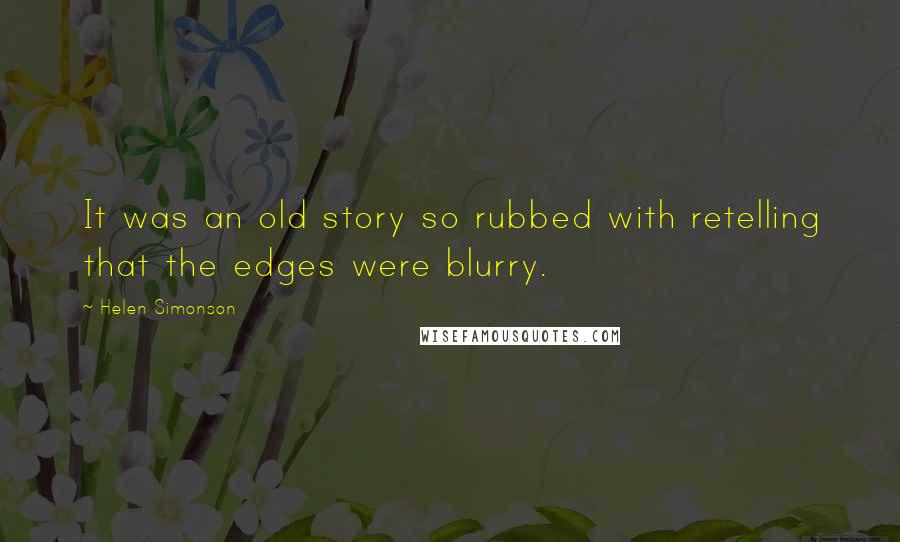 Helen Simonson Quotes: It was an old story so rubbed with retelling that the edges were blurry.