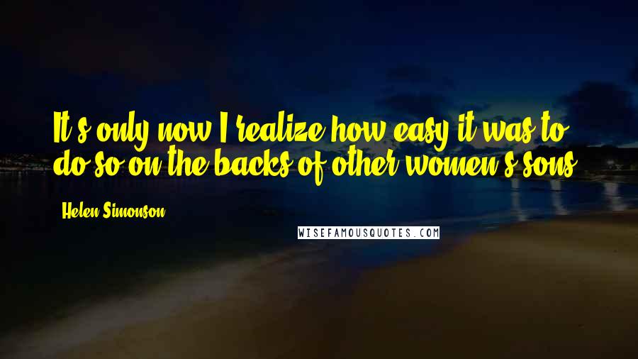 Helen Simonson Quotes: It's only now I realize how easy it was to do so on the backs of other women's sons.