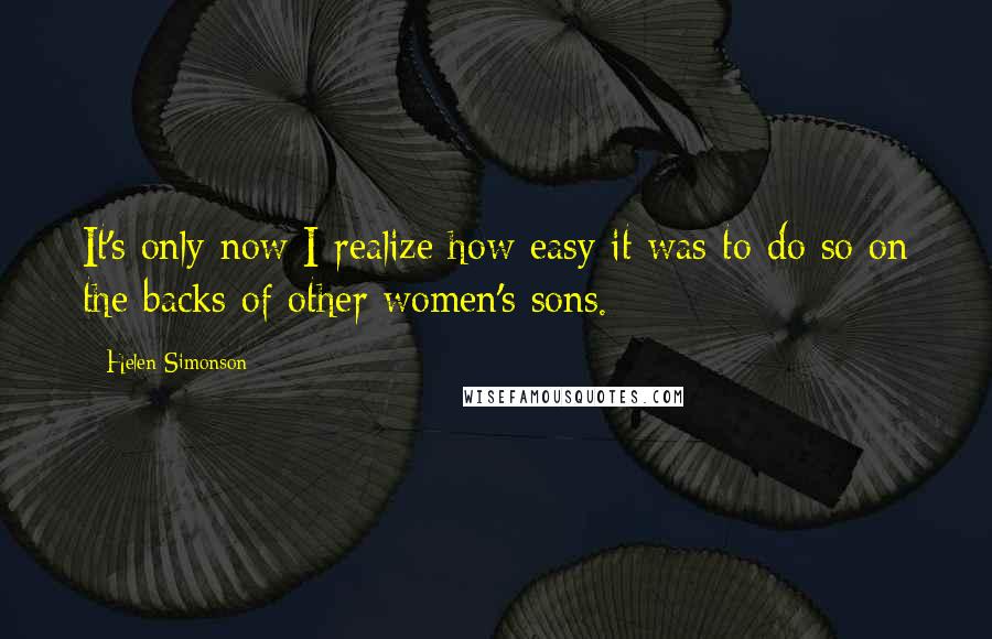 Helen Simonson Quotes: It's only now I realize how easy it was to do so on the backs of other women's sons.