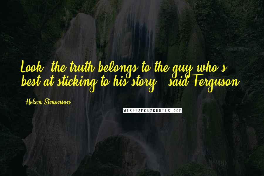 Helen Simonson Quotes: Look, the truth belongs to the guy who's best at sticking to his story,' said Ferguson.