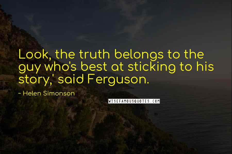 Helen Simonson Quotes: Look, the truth belongs to the guy who's best at sticking to his story,' said Ferguson.