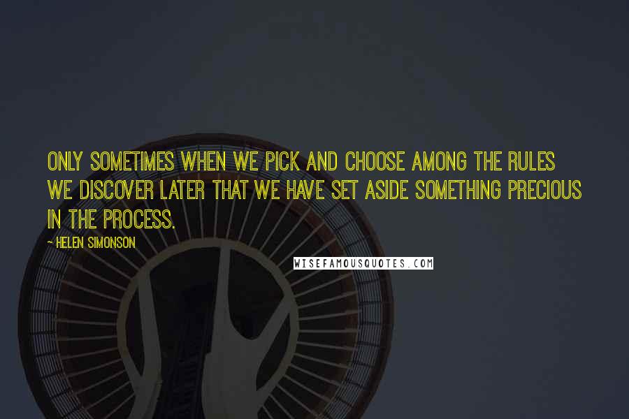 Helen Simonson Quotes: Only sometimes when we pick and choose among the rules we discover later that we have set aside something precious in the process.