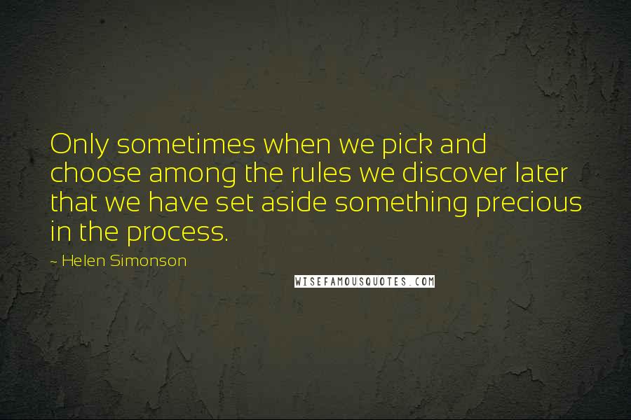 Helen Simonson Quotes: Only sometimes when we pick and choose among the rules we discover later that we have set aside something precious in the process.