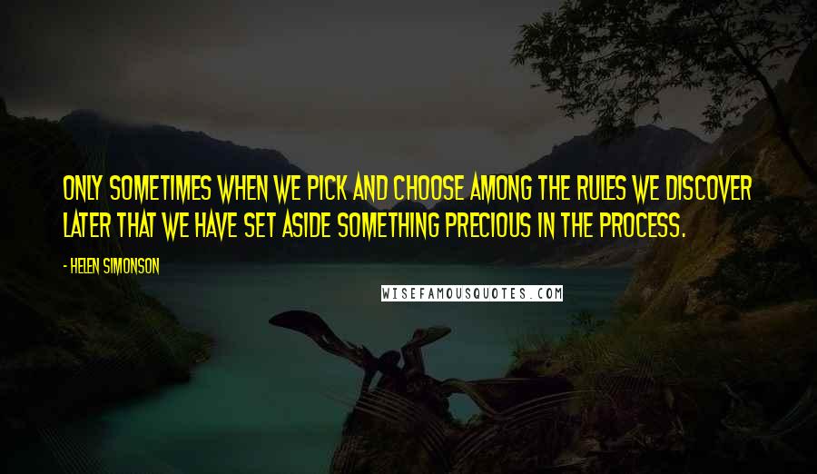Helen Simonson Quotes: Only sometimes when we pick and choose among the rules we discover later that we have set aside something precious in the process.