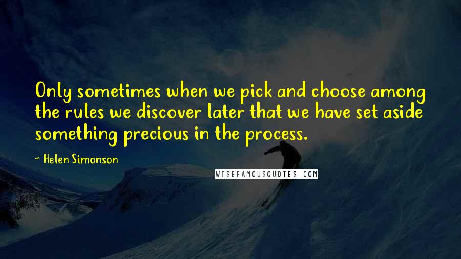Helen Simonson Quotes: Only sometimes when we pick and choose among the rules we discover later that we have set aside something precious in the process.