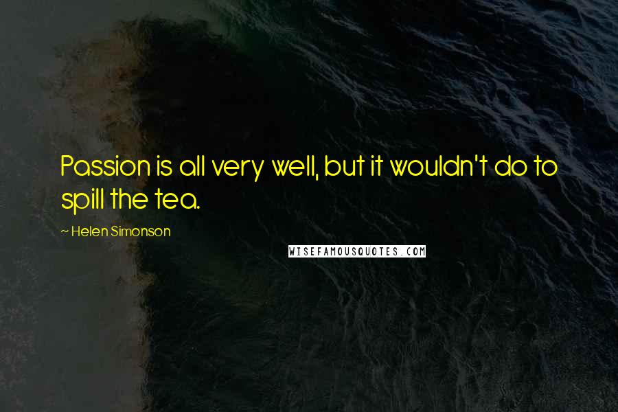 Helen Simonson Quotes: Passion is all very well, but it wouldn't do to spill the tea.