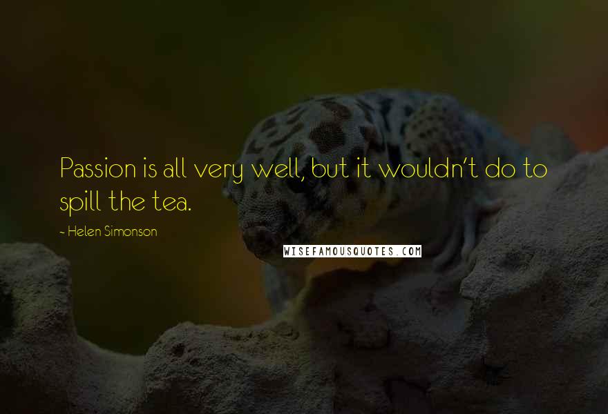 Helen Simonson Quotes: Passion is all very well, but it wouldn't do to spill the tea.