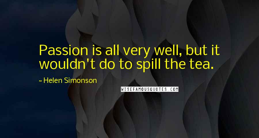 Helen Simonson Quotes: Passion is all very well, but it wouldn't do to spill the tea.