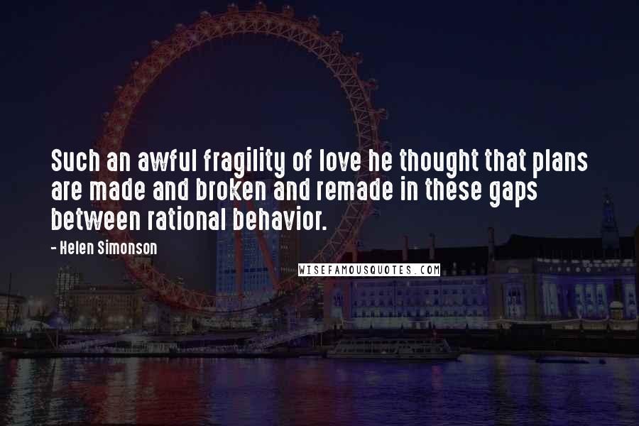 Helen Simonson Quotes: Such an awful fragility of love he thought that plans are made and broken and remade in these gaps between rational behavior.