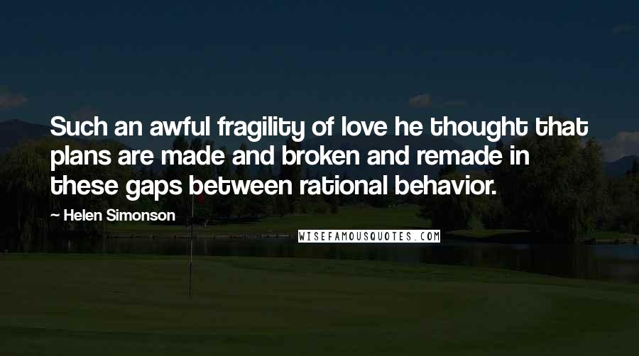 Helen Simonson Quotes: Such an awful fragility of love he thought that plans are made and broken and remade in these gaps between rational behavior.