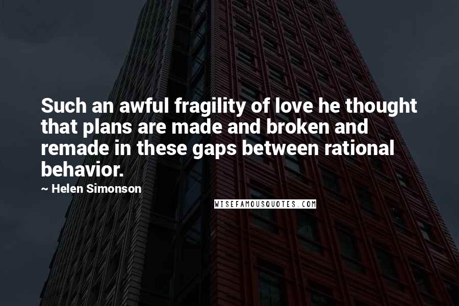 Helen Simonson Quotes: Such an awful fragility of love he thought that plans are made and broken and remade in these gaps between rational behavior.