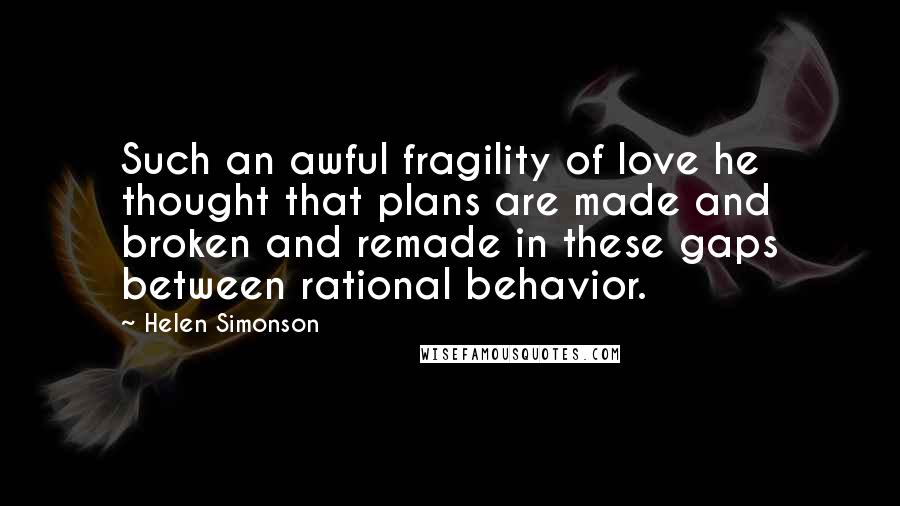 Helen Simonson Quotes: Such an awful fragility of love he thought that plans are made and broken and remade in these gaps between rational behavior.