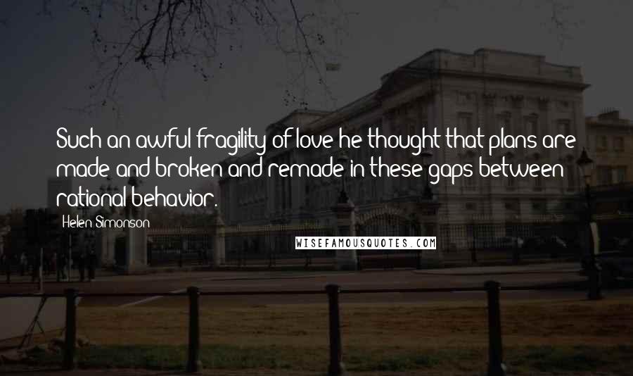 Helen Simonson Quotes: Such an awful fragility of love he thought that plans are made and broken and remade in these gaps between rational behavior.