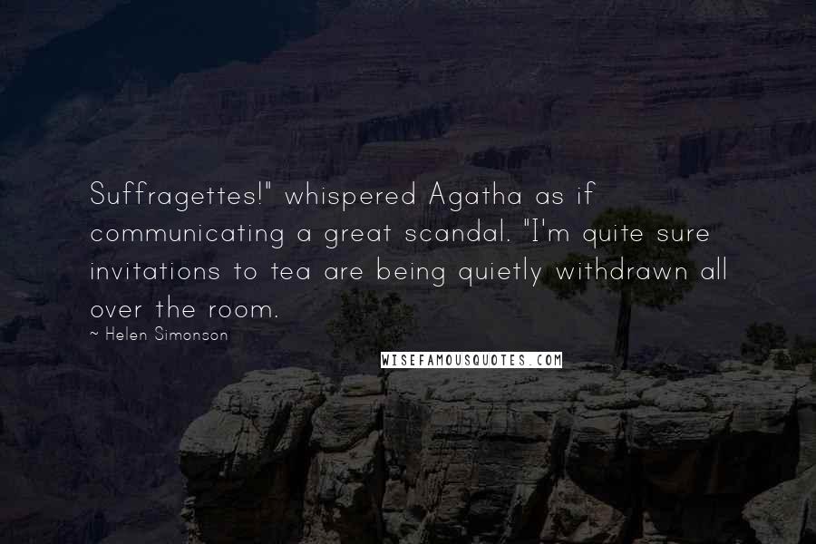 Helen Simonson Quotes: Suffragettes!" whispered Agatha as if communicating a great scandal. "I'm quite sure invitations to tea are being quietly withdrawn all over the room.