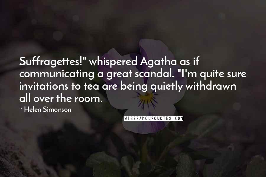 Helen Simonson Quotes: Suffragettes!" whispered Agatha as if communicating a great scandal. "I'm quite sure invitations to tea are being quietly withdrawn all over the room.