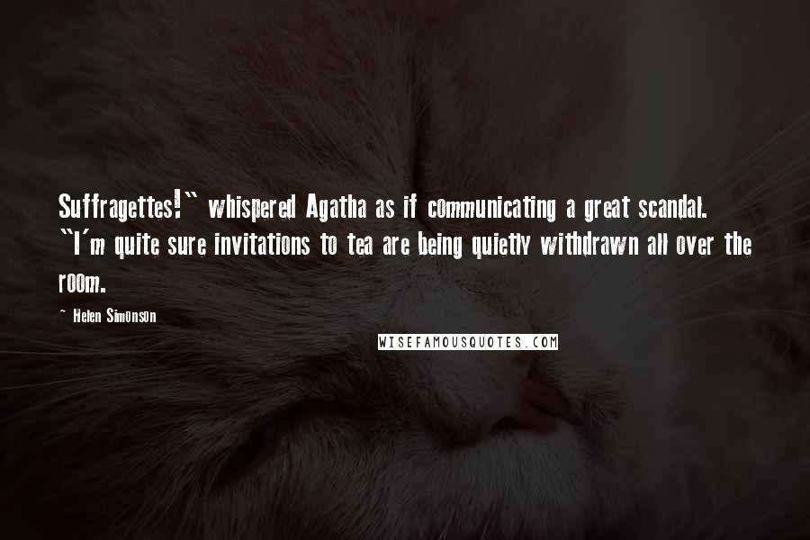 Helen Simonson Quotes: Suffragettes!" whispered Agatha as if communicating a great scandal. "I'm quite sure invitations to tea are being quietly withdrawn all over the room.