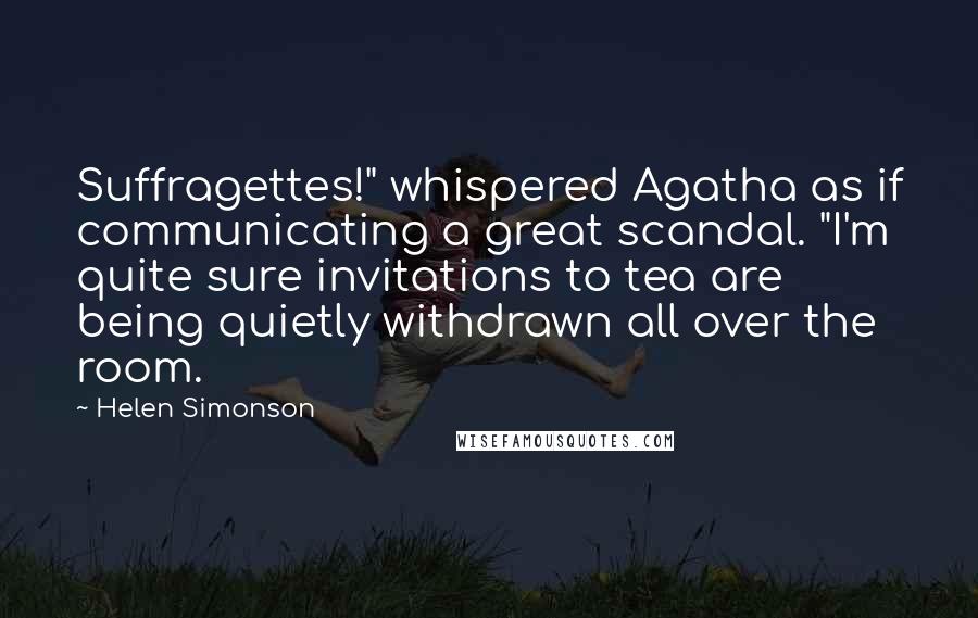 Helen Simonson Quotes: Suffragettes!" whispered Agatha as if communicating a great scandal. "I'm quite sure invitations to tea are being quietly withdrawn all over the room.