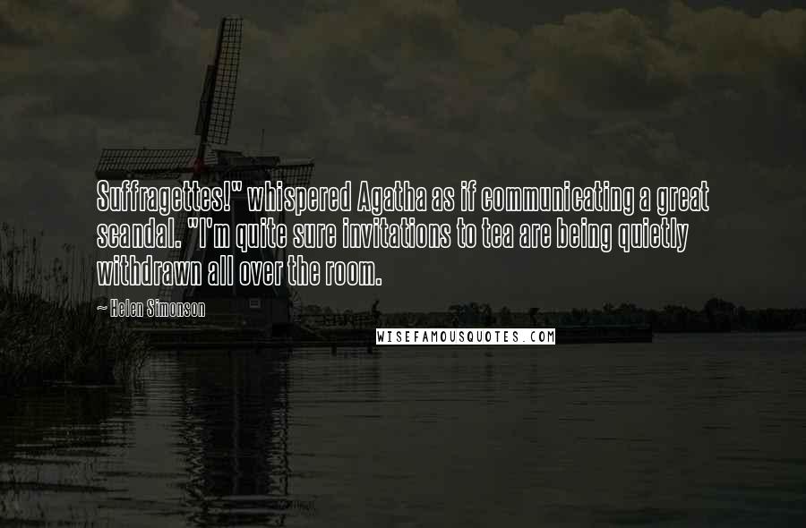 Helen Simonson Quotes: Suffragettes!" whispered Agatha as if communicating a great scandal. "I'm quite sure invitations to tea are being quietly withdrawn all over the room.