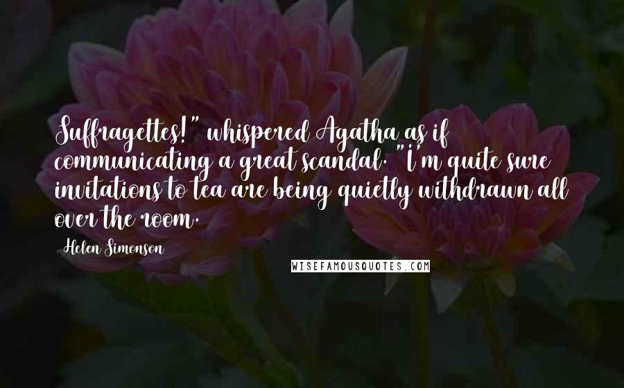 Helen Simonson Quotes: Suffragettes!" whispered Agatha as if communicating a great scandal. "I'm quite sure invitations to tea are being quietly withdrawn all over the room.