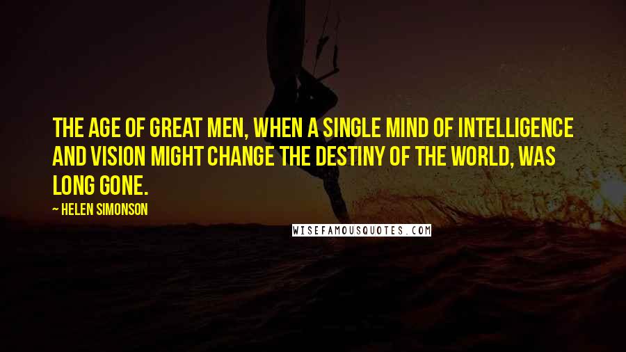 Helen Simonson Quotes: The age of great men, when a single mind of intelligence and vision might change the destiny of the world, was long gone.