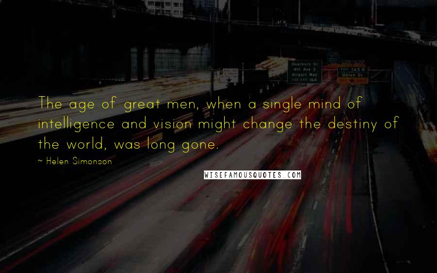 Helen Simonson Quotes: The age of great men, when a single mind of intelligence and vision might change the destiny of the world, was long gone.