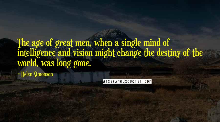 Helen Simonson Quotes: The age of great men, when a single mind of intelligence and vision might change the destiny of the world, was long gone.