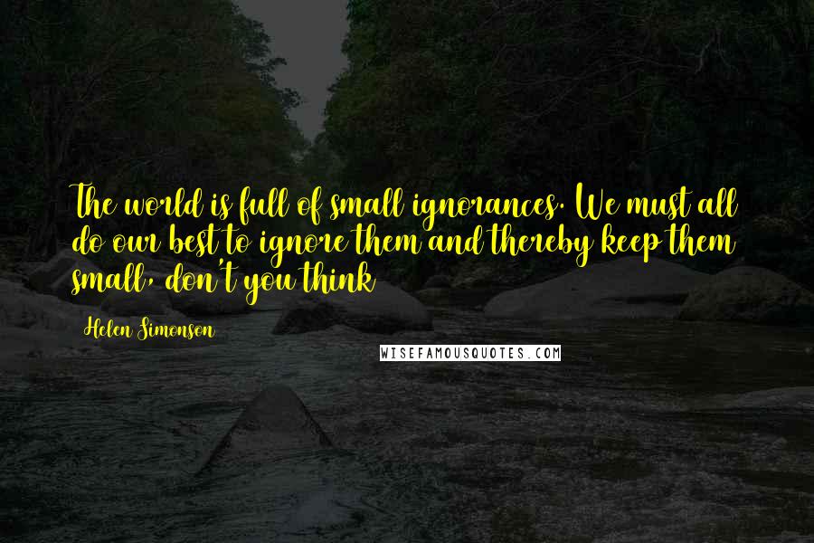 Helen Simonson Quotes: The world is full of small ignorances. We must all do our best to ignore them and thereby keep them small, don't you think