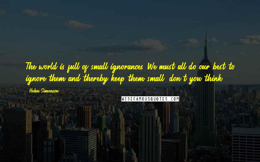 Helen Simonson Quotes: The world is full of small ignorances. We must all do our best to ignore them and thereby keep them small, don't you think