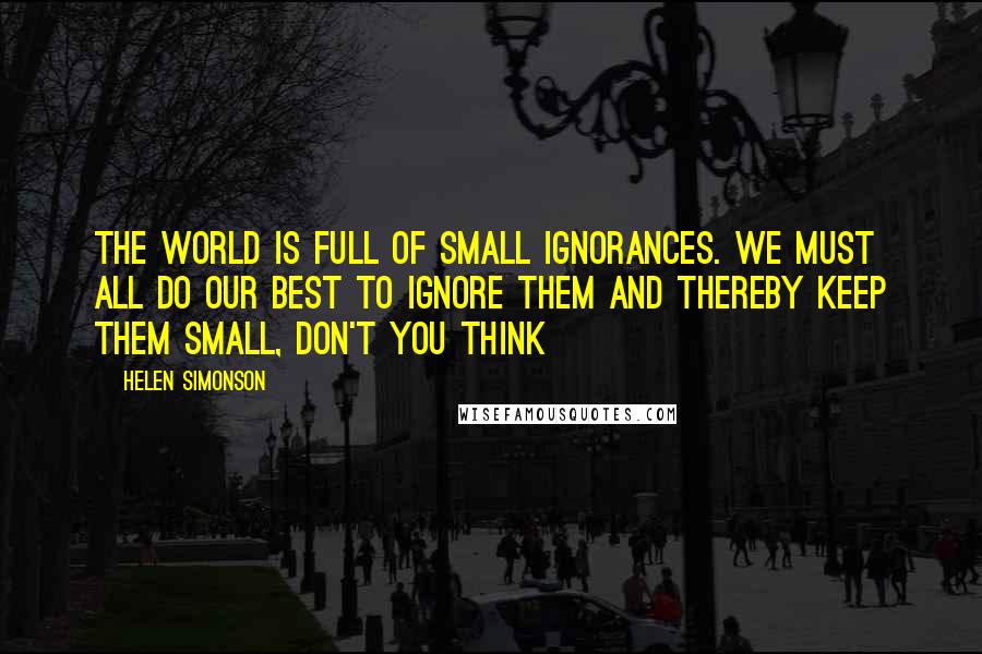 Helen Simonson Quotes: The world is full of small ignorances. We must all do our best to ignore them and thereby keep them small, don't you think