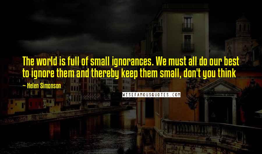 Helen Simonson Quotes: The world is full of small ignorances. We must all do our best to ignore them and thereby keep them small, don't you think