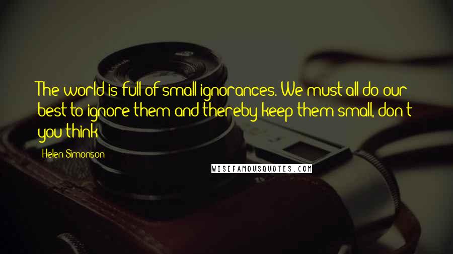 Helen Simonson Quotes: The world is full of small ignorances. We must all do our best to ignore them and thereby keep them small, don't you think